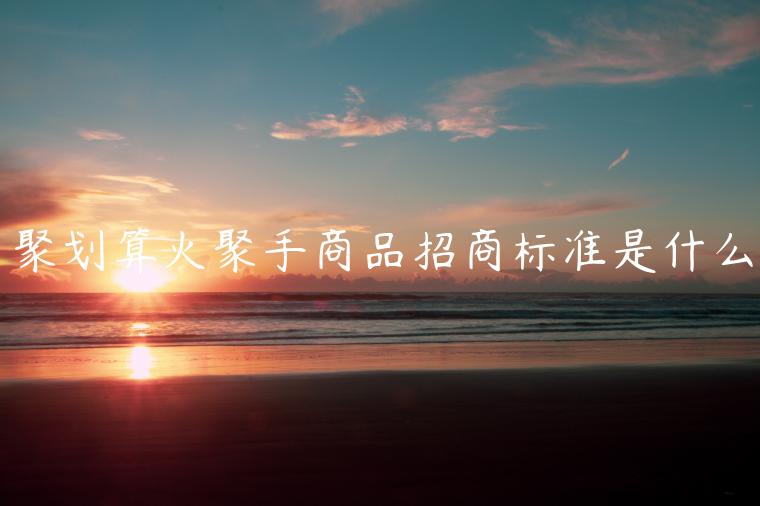 聚劃算火聚手商品招商標(biāo)準(zhǔn)是什么